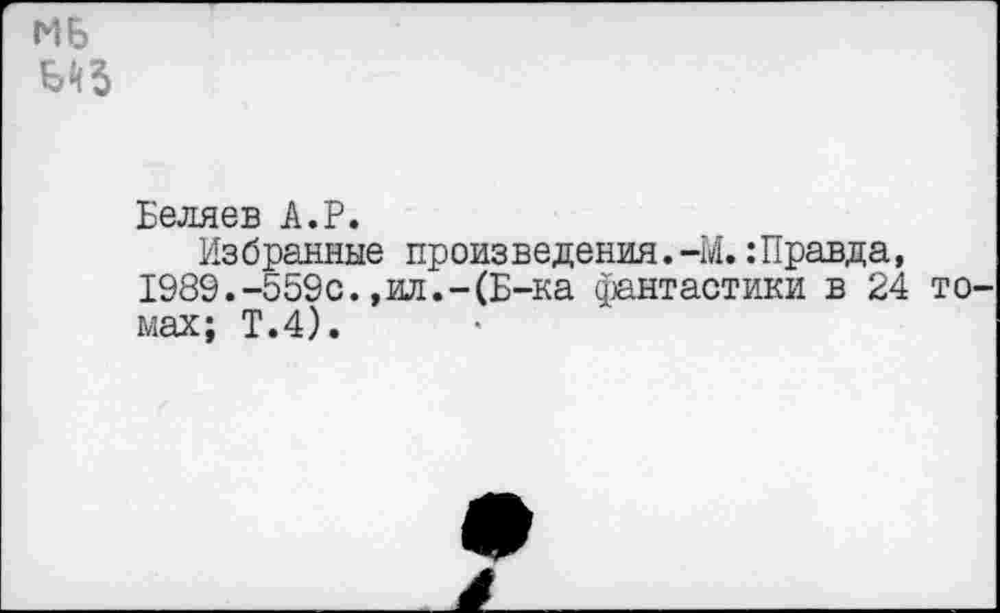 ﻿Беляев А.Р.
Избранные произведения.-М.:Правда, 1989.-559с.,ил.-(Б-ка фантастики в 24 то мах; Т.4).